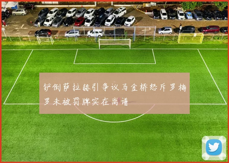 铲倒萨拉赫引争议马金桥怒斥罗梅罗未被罚牌实在离谱